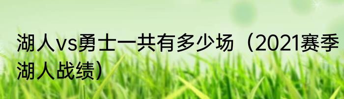 湖人vs勇士一共有多少场（2021赛季湖人战绩）