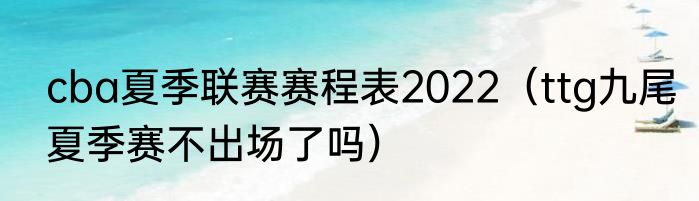 cba夏季联赛赛程表2022（ttg九尾夏季赛不出场了吗）