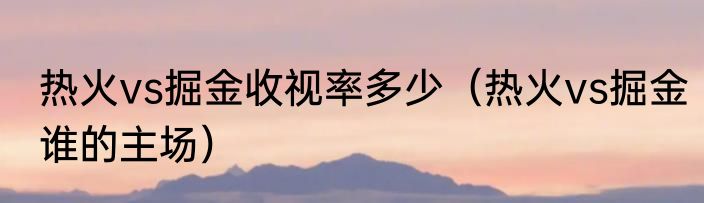 热火vs掘金收视率多少（热火vs掘金谁的主场）