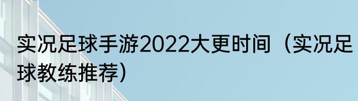 实况足球手游2022大更时间（实况足球教练推荐）