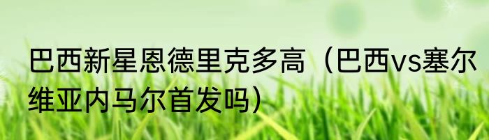 巴西新星恩德里克多高（巴西vs塞尔维亚内马尔首发吗）