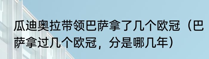 瓜迪奥拉带领巴萨拿了几个欧冠（巴萨拿过几个欧冠，分是哪几年）
