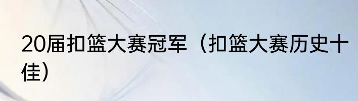 20届扣篮大赛冠军（扣篮大赛历史十佳）