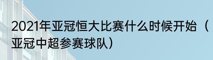 2021年亚冠恒大比赛什么时候开始（亚冠中超参赛球队）