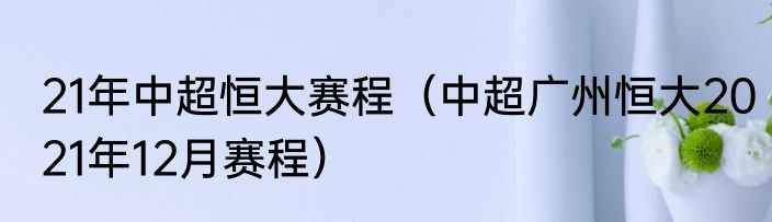 21年中超恒大赛程（中超广州恒大2021年12月赛程）