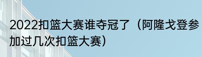 2022扣篮大赛谁夺冠了（阿隆戈登参加过几次扣篮大赛）