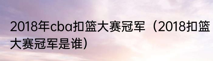 2018年cba扣篮大赛冠军（2018扣篮大赛冠军是谁）