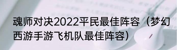 魂师对决2022平民最佳阵容（梦幻西游手游飞机队最佳阵容）