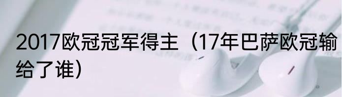 2017欧冠冠军得主（17年巴萨欧冠输给了谁）