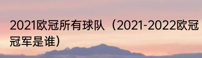 2021欧冠所有球队（2021-2022欧冠冠军是谁）