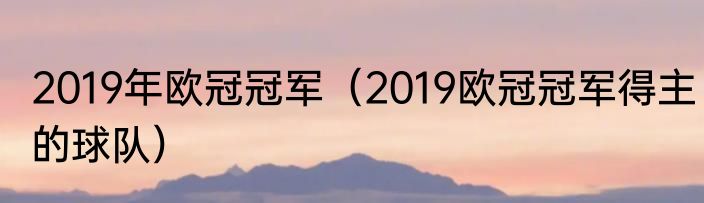 2019年欧冠冠军（2019欧冠冠军得主的球队）