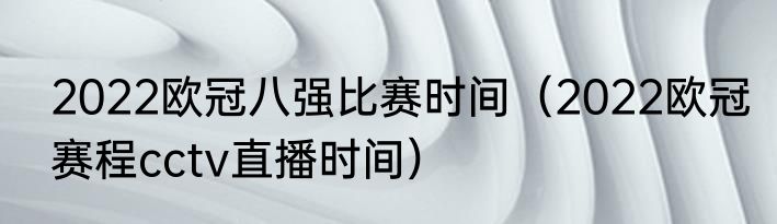 2022欧冠八强比赛时间（2022欧冠赛程cctv直播时间）