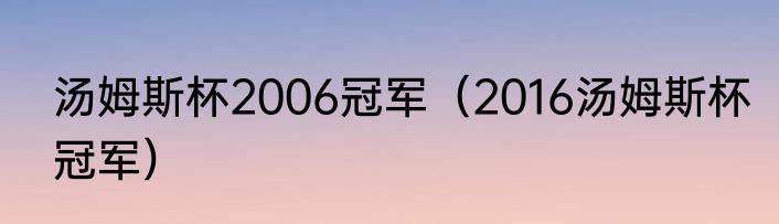 汤姆斯杯2006冠军（2016汤姆斯杯冠军）