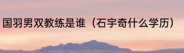 国羽男双教练是谁（石宇奇什么学历）