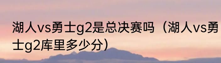 湖人vs勇士g2是总决赛吗（湖人vs勇士g2库里多少分）