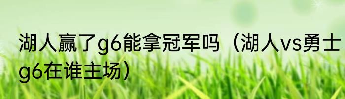 湖人赢了g6能拿冠军吗（湖人vs勇士g6在谁主场）