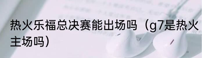 热火乐福总决赛能出场吗（g7是热火主场吗）