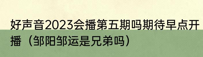 好声音2023会播第五期吗期待早点开播（邹阳邹运是兄弟吗）