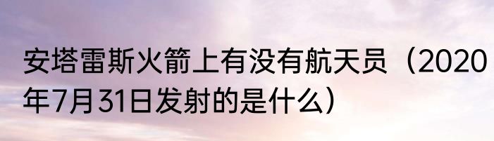 安塔雷斯火箭上有没有航天员（2020年7月31日发射的是什么）