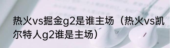 热火vs掘金g2是谁主场（热火vs凯尔特人g2谁是主场）