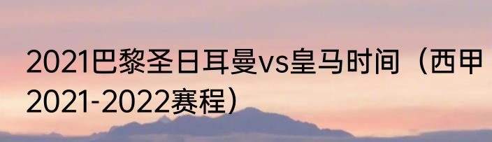 2021巴黎圣日耳曼vs皇马时间（西甲2021-2022赛程）