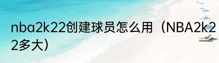 nba2k22创建球员怎么用（NBA2k22多大）