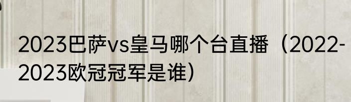 2023巴萨vs皇马哪个台直播（2022-2023欧冠冠军是谁）