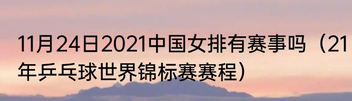 11月24日2021中国女排有赛事吗（21年乒乓球世界锦标赛赛程）