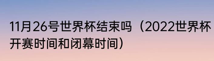 11月26号世界杯结束吗（2022世界杯开赛时间和闭幕时间）