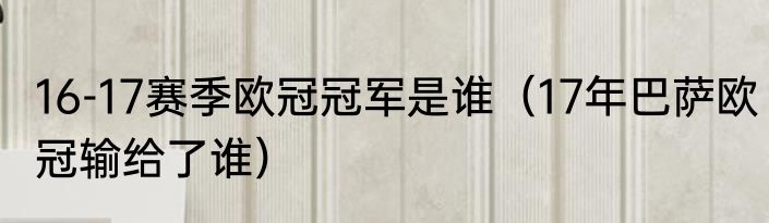 16-17赛季欧冠冠军是谁（17年巴萨欧冠输给了谁）