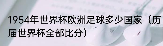 1954年世界杯欧洲足球多少国家（历届世界杯全部比分）