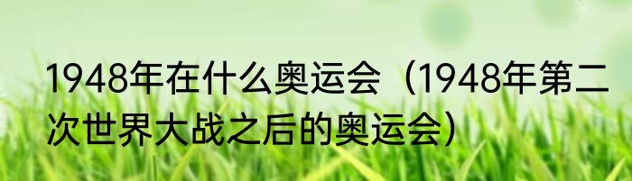 1948年在什么奥运会（1948年第二次世界大战之后的奥运会）