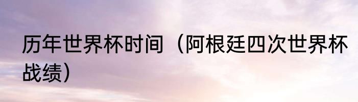 历年世界杯时间（阿根廷四次世界杯战绩）