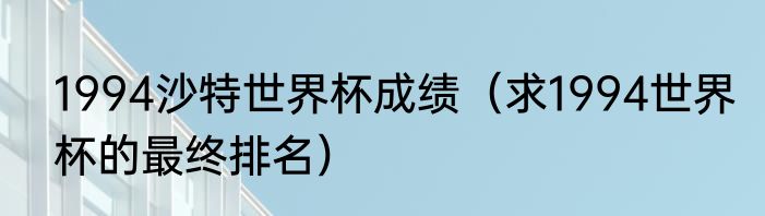 1994沙特世界杯成绩（求1994世界杯的最终排名）