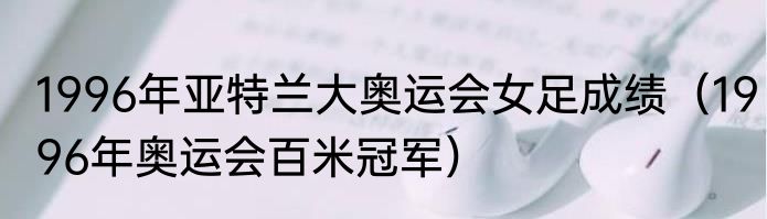 1996年亚特兰大奥运会女足成绩（1996年奥运会百米冠军）