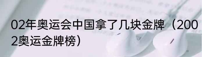 02年奥运会中国拿了几块金牌（2002奥运金牌榜）