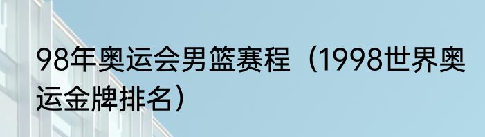 98年奥运会男篮赛程（1998世界奥运金牌排名）