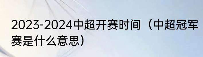 2023-2024中超开赛时间（中超冠军赛是什么意思）