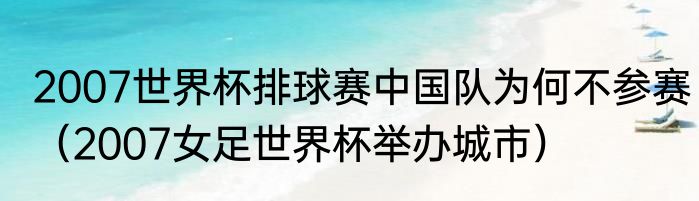 2007世界杯排球赛中国队为何不参赛（2007女足世界杯举办城市）