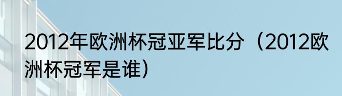 2012年欧洲杯冠亚军比分（2012欧洲杯冠军是谁）