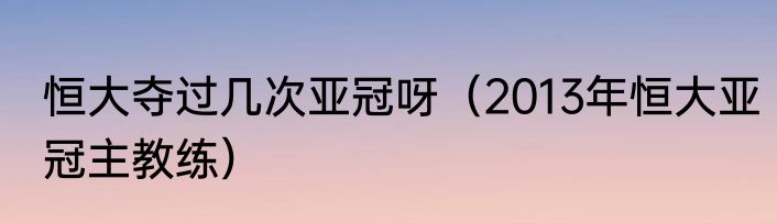 恒大夺过几次亚冠呀（2013年恒大亚冠主教练）