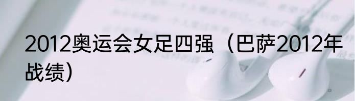 2012奥运会女足四强（巴萨2012年战绩）