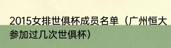 2015女排世俱杯成员名单（广州恒大参加过几次世俱杯）