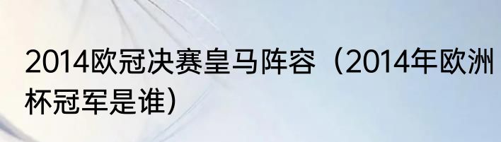 2014欧冠决赛皇马阵容（2014年欧洲杯冠军是谁）
