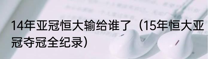 14年亚冠恒大输给谁了（15年恒大亚冠夺冠全纪录）
