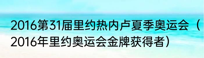 2016第31届里约热内卢夏季奥运会（2016年里约奥运会金牌获得者）