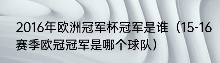 2016年欧洲冠军杯冠军是谁（15-16赛季欧冠冠军是哪个球队）