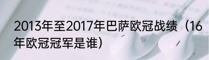 2013年至2017年巴萨欧冠战绩（16年欧冠冠军是谁）