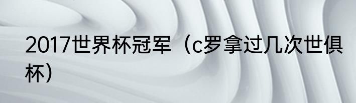 2017世界杯冠军（c罗拿过几次世俱杯）