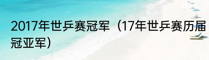 2017年世乒赛冠军（17年世乒赛历届冠亚军）